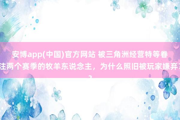 安博app(中国)官方网站 被三角洲经营特等眷注两个赛季的牧羊东说念主，为什么照旧被玩家嫌弃？