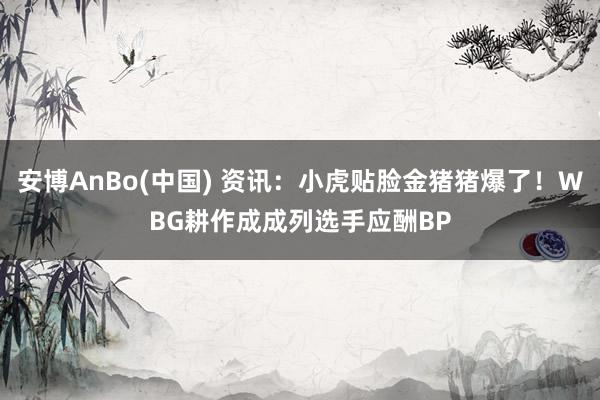 安博AnBo(中国) 资讯：小虎贴脸金猪猪爆了！WBG耕作成成列选手应酬BP