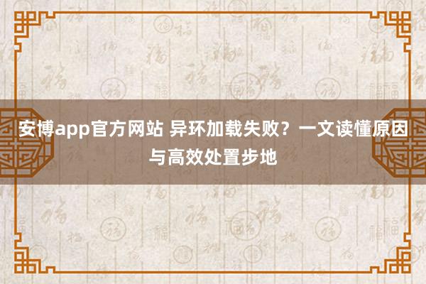 安博app官方网站 异环加载失败？一文读懂原因与高效处置步地
