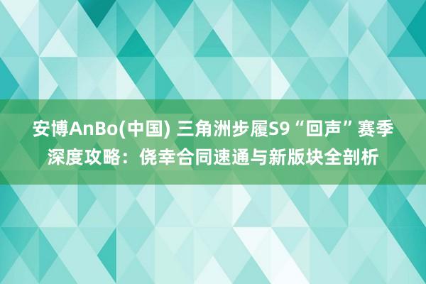 安博AnBo(中国) 三角洲步履S9“回声”赛季深度攻略：侥幸合同速通与新版块全剖析