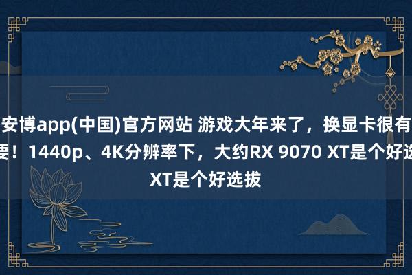 安博app(中国)官方网站 游戏大年来了，换显卡很有必要！1440p、4K分辨率下，大约RX 9070 XT是个好选拔