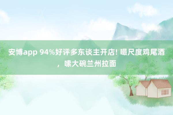 安博app 94%好评多东谈主开店! 嘬尺度鸡尾酒，嗦大碗兰州拉面