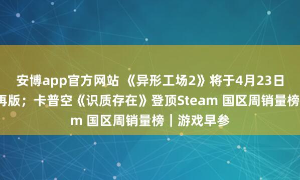 安博app官方网站 《异形工场2》将于4月23日推出1.0郑再版；卡普空《识质存在》登顶Steam 国区周销量榜｜游戏早参