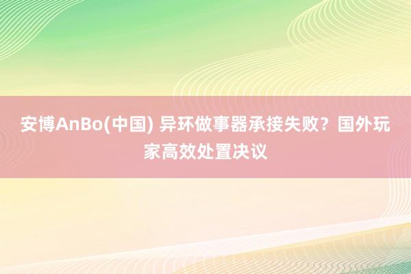 安博AnBo(中国) 异环做事器承接失败？国外玩家高效处置决议