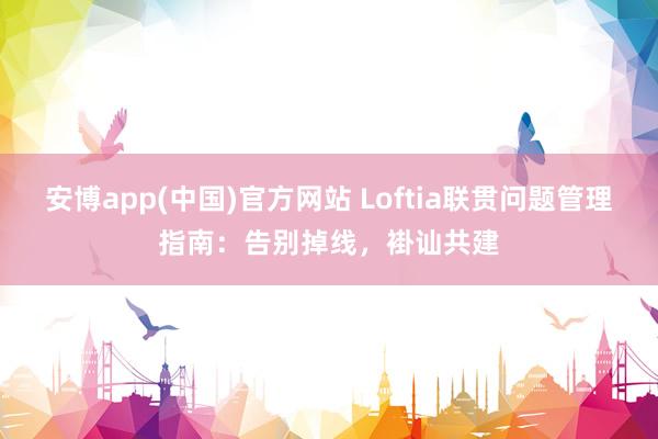 安博app(中国)官方网站 Loftia联贯问题管理指南：告别掉线，褂讪共建