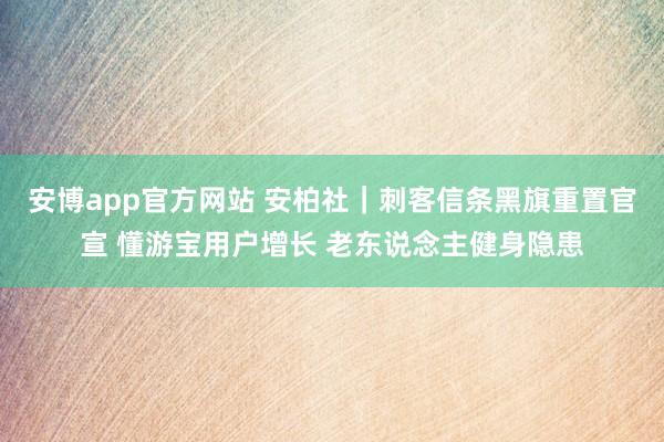 安博app官方网站 安柏社｜刺客信条黑旗重置官宣 懂游宝用户增长 老东说念主健身隐患