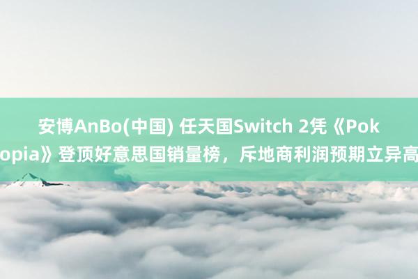 安博AnBo(中国) 任天国Switch 2凭《Pokopia》登顶好意思国销量榜，斥地商利润预期立异高