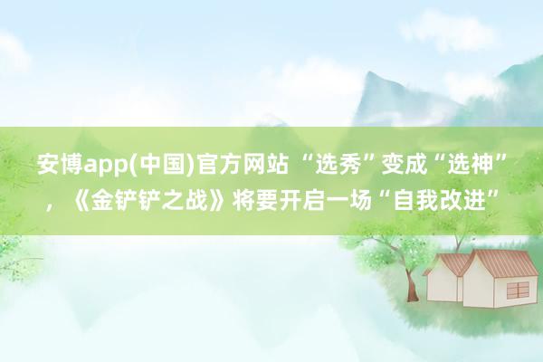 安博app(中国)官方网站 “选秀”变成“选神”，《金铲铲之战》将要开启一场“自我改进”
