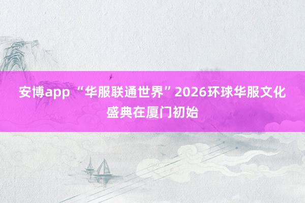安博app “华服联通世界”2026环球华服文化盛典在厦门初始
