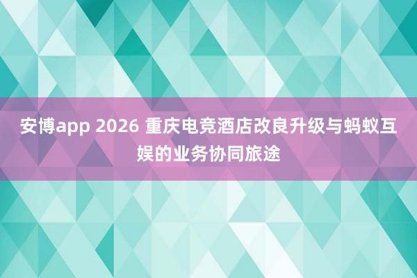安博app 2026 重庆电竞酒店改良升级与蚂蚁互娱的业务协同旅途