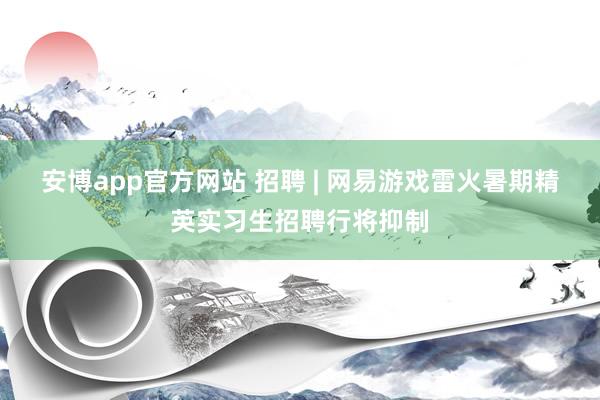安博app官方网站 招聘 | 网易游戏雷火暑期精英实习生招聘行将抑制
