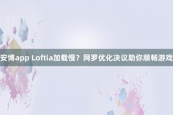 安博app Loftia加载慢？网罗优化决议助你顺畅游戏
