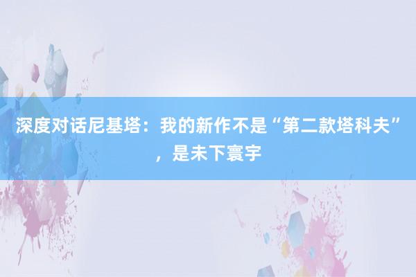 深度对话尼基塔：我的新作不是“第二款塔科夫”，是未下寰宇