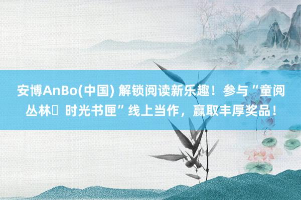 安博AnBo(中国) 解锁阅读新乐趣！参与“童阅丛林・时光书匣”线上当作，赢取丰厚奖品！