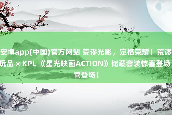 安博app(中国)官方网站 荒谬光影，定格荣耀！荒谬玩品 × KPL 《星光映画ACTION》储藏套装惊喜登场！