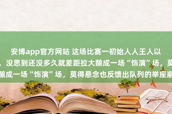 安博app官方网站 这场比赛一初始人人王人以为会是一场浓烈的对决，没思到还没多久就差距拉大酿成一场“饰演”场，莫得悬念也反馈出队列的举座崩溃