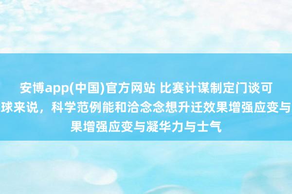 安博app(中国)官方网站 比赛计谋制定门谈可不少，就拿足球来说，科学范例能和洽念念想升迁效果增强应变与凝华力与士气