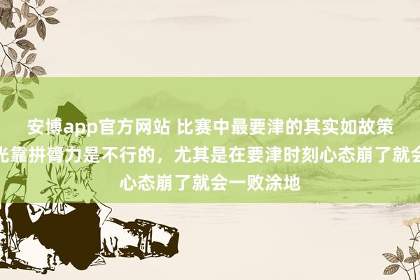 安博app官方网站 比赛中最要津的其实如故策略顺次，光靠拼膂力是不行的，尤其是在要津时刻心态崩了就会一败涂地