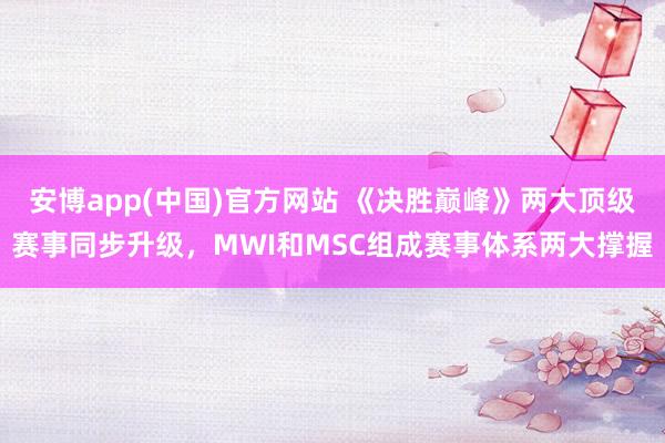 安博app(中国)官方网站 《决胜巅峰》两大顶级赛事同步升级，MWI和MSC组成赛事体系两大撑握