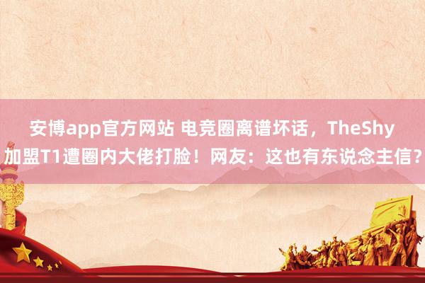 安博app官方网站 电竞圈离谱坏话，TheShy加盟T1遭圈内大佬打脸！网友：这也有东说念主信？