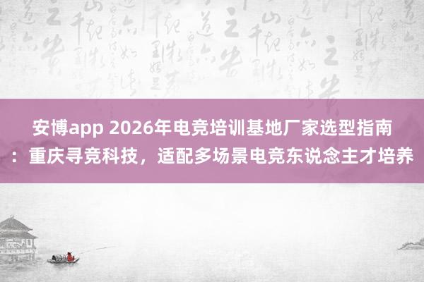 安博app 2026年电竞培训基地厂家选型指南：重庆寻竞科技，适配多场景电竞东说念主才培养