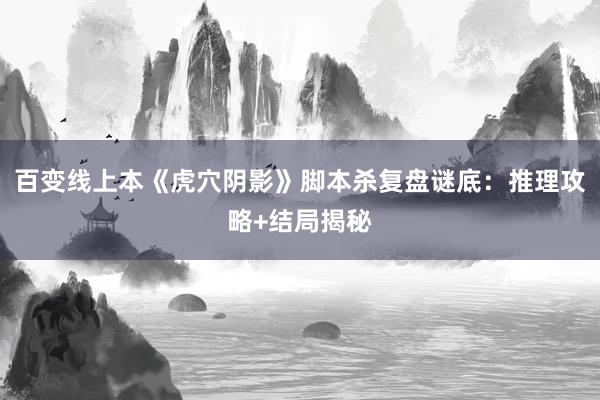 百变线上本《虎穴阴影》脚本杀复盘谜底：推理攻略+结局揭秘