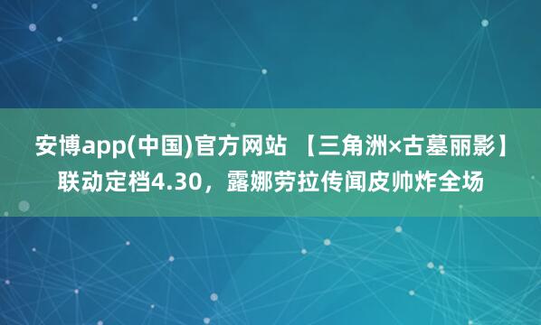 安博app(中国)官方网站 【三角洲×古墓丽影】联动定档4.30，露娜劳拉传闻皮帅炸全场