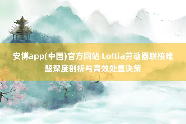 安博app(中国)官方网站 Loftia劳动器联接难题深度剖析与高效处置决策
