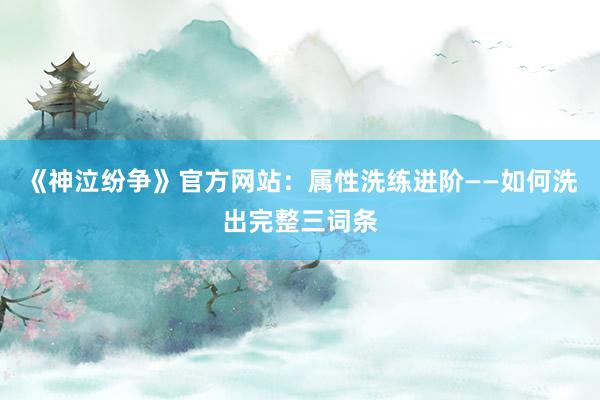 《神泣纷争》官方网站：属性洗练进阶——如何洗出完整三词条