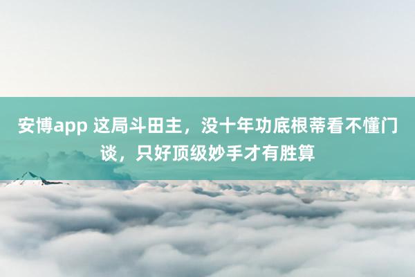 安博app 这局斗田主，没十年功底根蒂看不懂门谈，只好顶级妙手才有胜算