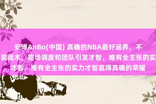 安博AnBo(中国) 真确的NBA最好涵养，不仅要看胜场数，更要疼爱战术、临场调度和团队引发才智，唯有全主张的实力才智赢得真确的荣耀