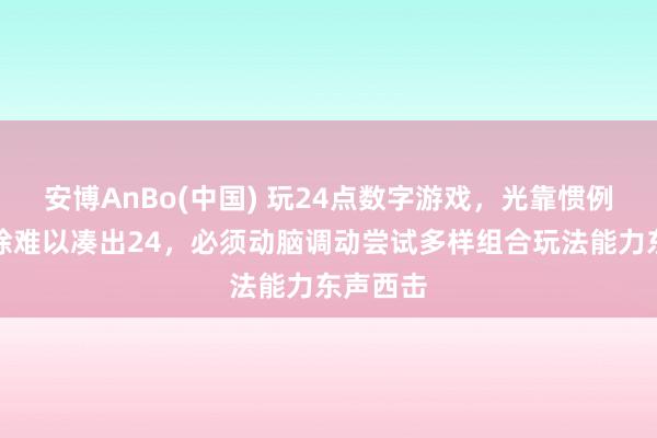 安博AnBo(中国) 玩24点数字游戏，光靠惯例加减乘除难以凑出24，必须动脑调动尝试多样组合玩法能力东声西击