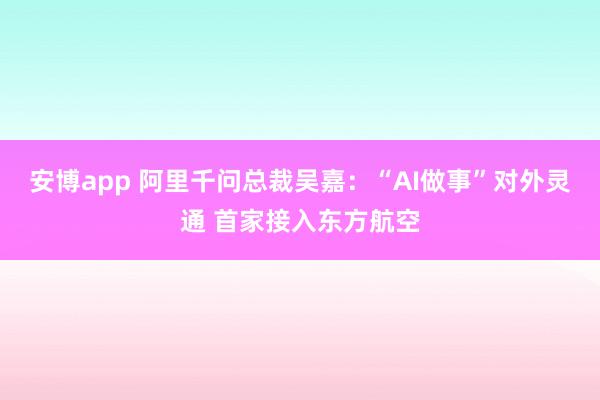 安博app 阿里千问总裁吴嘉：“AI做事”对外灵通 首家接入东方航空