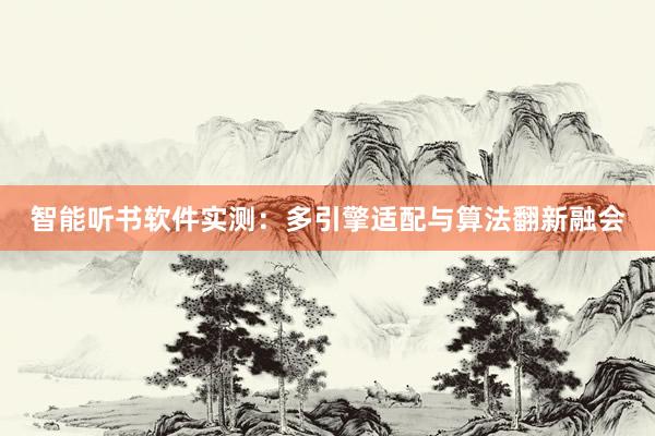 智能听书软件实测：多引擎适配与算法翻新融会