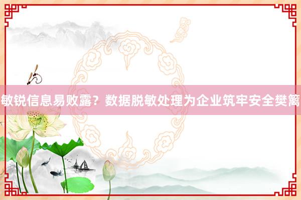 敏锐信息易败露？数据脱敏处理为企业筑牢安全樊篱