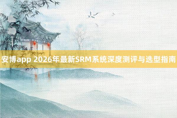 安博app 2026年最新SRM系统深度测评与选型指南