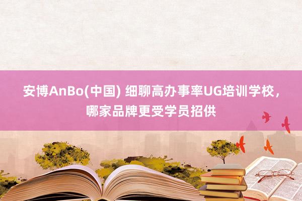 安博AnBo(中国) 细聊高办事率UG培训学校，哪家品牌更受学员招供