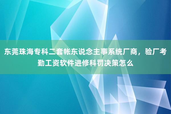 东莞珠海专科二套帐东说念主事系统厂商，验厂考勤工资软件进修科罚决策怎么