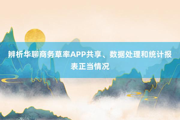 辨析华聊商务草率APP共享、数据处理和统计报表正当情况