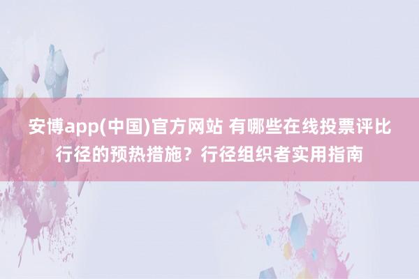 安博app(中国)官方网站 有哪些在线投票评比行径的预热措施？行径组织者实用指南
