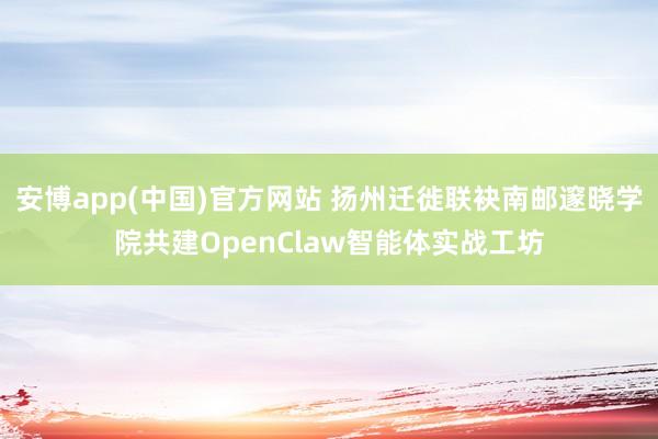 安博app(中国)官方网站 扬州迁徙联袂南邮邃晓学院共建OpenClaw智能体实战工坊