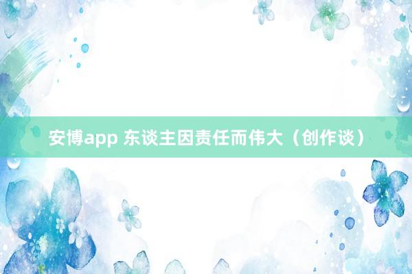 安博app 东谈主因责任而伟大（创作谈）