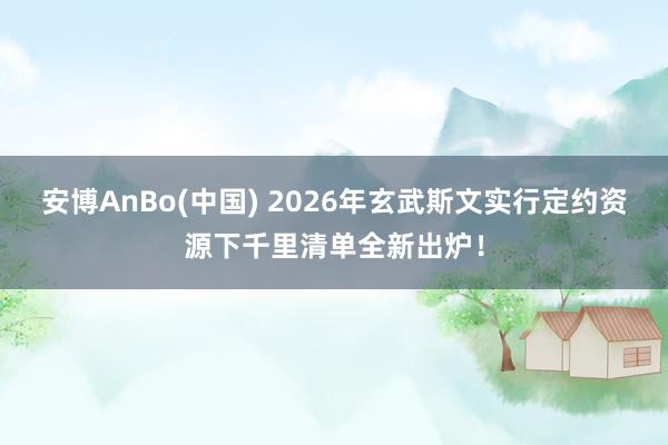 安博AnBo(中国) 2026年玄武斯文实行定约资源下千里清单全新出炉！