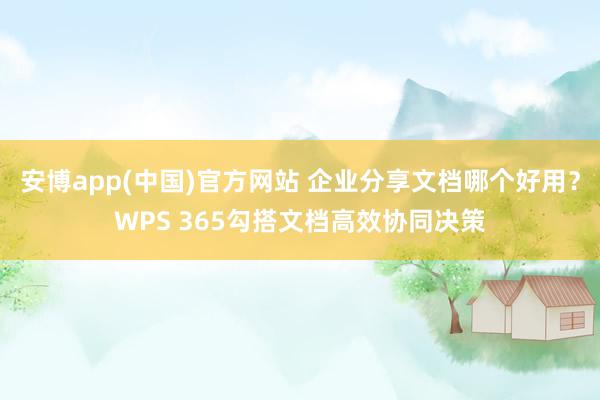 安博app(中国)官方网站 企业分享文档哪个好用？WPS 365勾搭文档高效协同决策