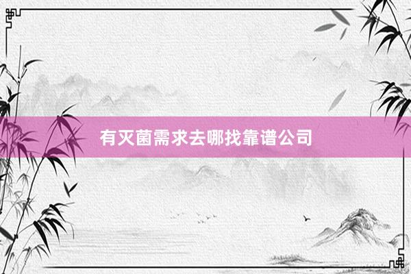 有灭菌需求去哪找靠谱公司