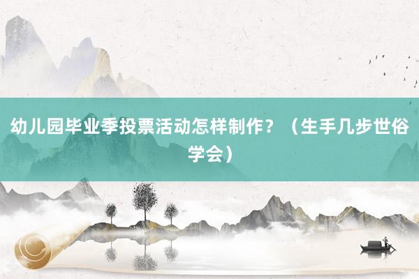 幼儿园毕业季投票活动怎样制作？（生手几步世俗学会）