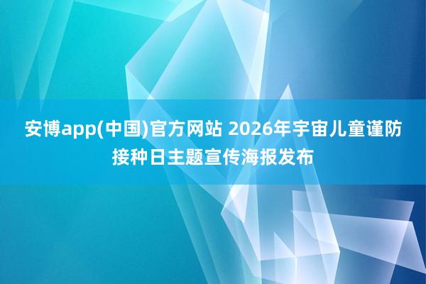 安博app(中国)官方网站 2026年宇宙儿童谨防接种日主题宣传海报发布