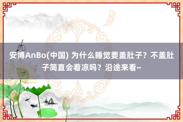 安博AnBo(中国) 为什么睡觉要盖肚子？不盖肚子简直会着凉吗？沿途来看~