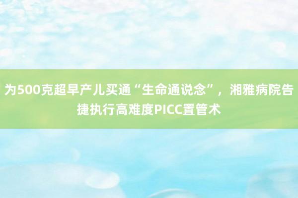为500克超早产儿买通“生命通说念”，湘雅病院告捷执行高难度PICC置管术