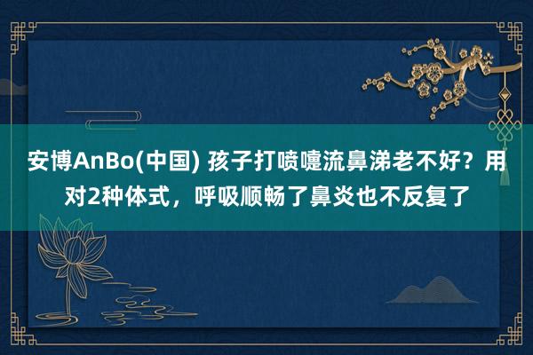 安博AnBo(中国) 孩子打喷嚏流鼻涕老不好？用对2种体式，呼吸顺畅了鼻炎也不反复了